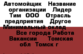 Автомойщик › Название организации ­ Лидер Тим, ООО › Отрасль предприятия ­ Другое › Минимальный оклад ­ 19 000 - Все города Работа » Вакансии   . Томская обл.,Томск г.